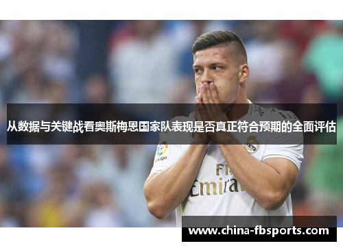 从数据与关键战看奥斯梅恩国家队表现是否真正符合预期的全面评估