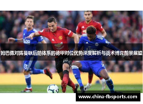 姆巴佩对阵曼联后防体系的德甲对位优势深度解析与战术博弈前景展望 姆巴佩对阵曼联后防体系的德甲对位优势深度解析与战术博弈前景展望
