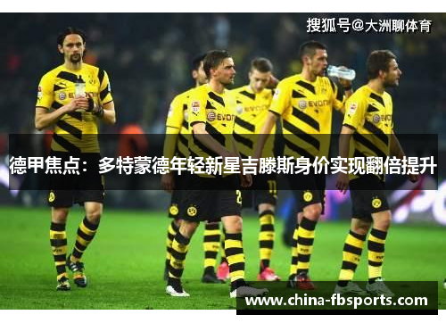 德甲焦点:多特蒙德年轻新星吉滕斯身价实现翻倍提升 德甲焦点:多特蒙德年轻新星吉滕斯身价实现翻倍提升