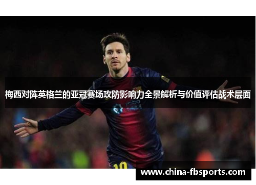 梅西对阵英格兰的亚冠赛场攻防影响力全景解析与价值评估战术层面 梅西对阵英格兰的亚冠赛场攻防影响力全景解析与价值评估战术层面