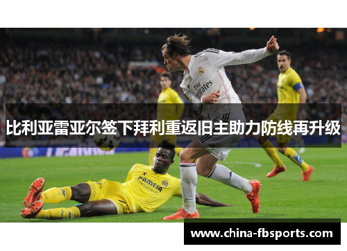 比利亚雷亚尔签下拜利重返旧主助力防线再升级 比利亚雷亚尔签下拜利重返旧主助力防线再升级